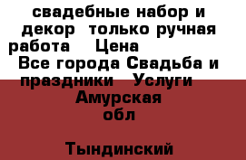 свадебные набор и декор (только ручная работа) › Цена ­ 3000-4000 - Все города Свадьба и праздники » Услуги   . Амурская обл.,Тындинский р-н